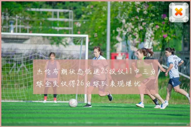 杰伦布朗状态低迷25投仅11中三分球全失仅得26分球队表现堪忧